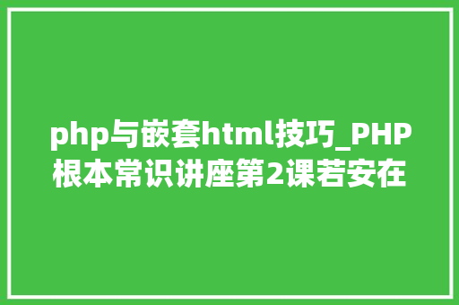 php与嵌套html技巧_PHP根本常识讲座第2课若安在HTML页面中嵌入PHP代码