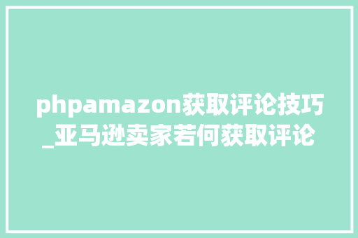 phpamazon获取评论技巧_亚马逊卖家若何获取评论这5种获取评论的操作方法建议收藏