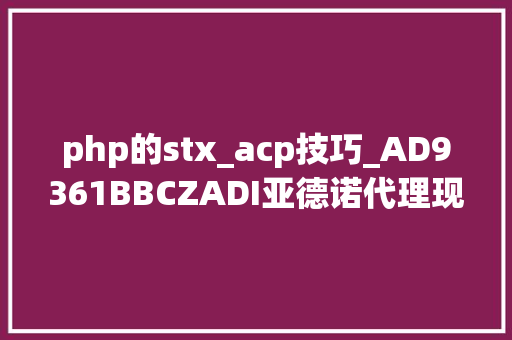 php的stx_acp技巧_AD9361BBCZADI亚德诺代理现货库存射频收发器 深圳太航半导体