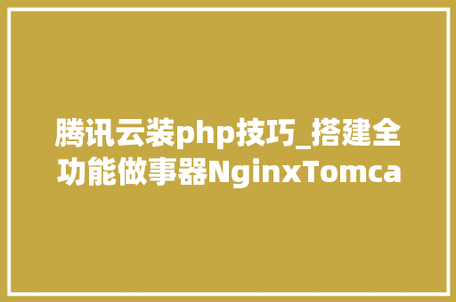 腾讯云装php技巧_搭建全功能做事器NginxTomcatPHPSSL