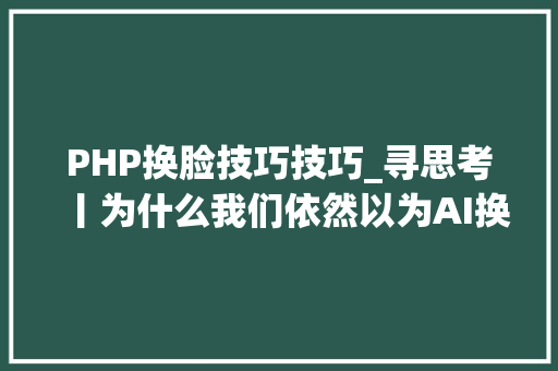 PHP换脸技巧技巧_寻思考丨为什么我们依然以为AI换脸很假