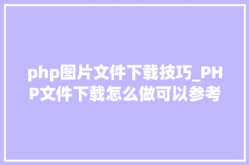 php图片文件下载技巧_PHP文件下载怎么做可以参考一下它