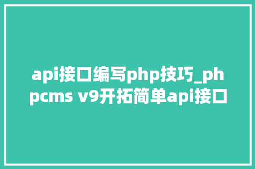 api接口编写php技巧_phpcms v9开拓简单api接口适用于小白