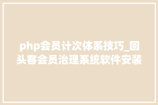 php会员计次体系技巧_回头客会员治理系统软件安装说明