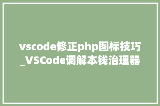 vscode修正php图标技巧_VSCode调解本钱治理器字体大年夜小安装vscodeicons文件图标主题