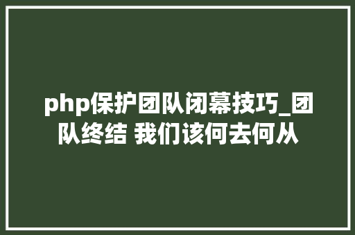 php保护团队闭幕技巧_团队终结 我们该何去何从