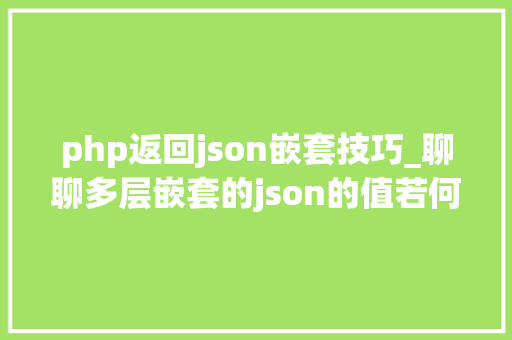 php返回json嵌套技巧_聊聊多层嵌套的json的值若何解析更换