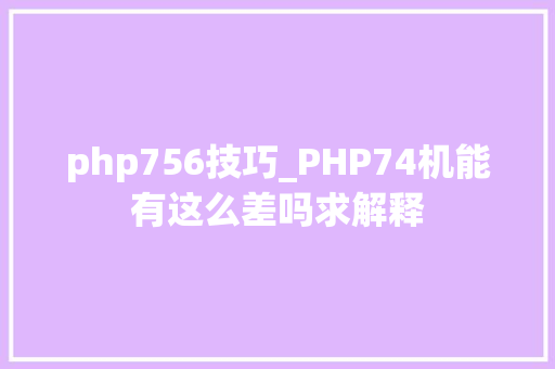 php756技巧_PHP74机能有这么差吗求解释