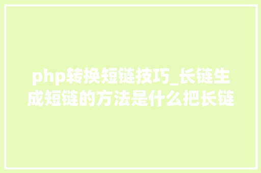 php转换短链技巧_长链生成短链的方法是什么把长链接转换成短链接的方法有哪些