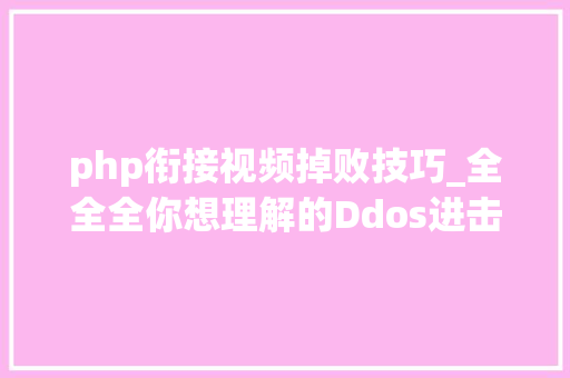 php衔接视频掉败技巧_全全全你想理解的Ddos进击都在这里