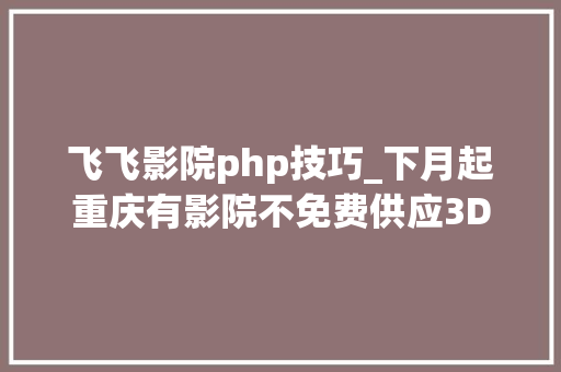 飞飞影院php技巧_下月起重庆有影院不免费供应3D眼镜 这事你怎么看