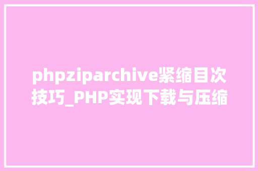 phpziparchive紧缩目次技巧_PHP实现下载与压缩文件的方法的封装与整理