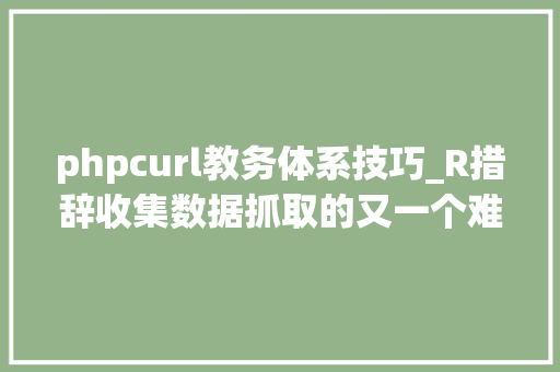 phpcurl教务体系技巧_R措辞收集数据抓取的又一个难题终于攻破了