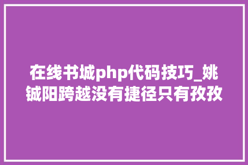 在线书城php代码技巧_姚铖阳跨越没有捷径只有孜孜不倦