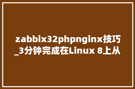 zabbix32phpnginx技巧_3分钟完成在Linux 8上从零到一的监控支配Zabbix 64