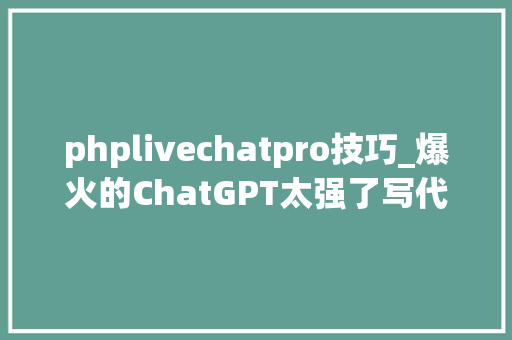 phplivechatpro技巧_爆火的ChatGPT太强了写代码改bug可取代Stack Overflow了
