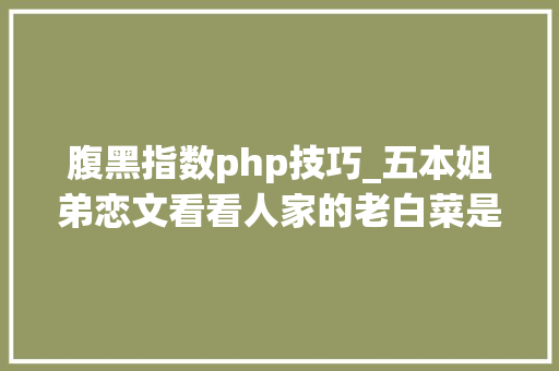 腹黑指数php技巧_五本姐弟恋文看看人家的老白菜是怎么去拱小猪的