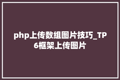 php上传数组图片技巧_TP6框架上传图片