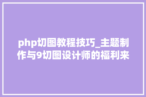 php切图教程技巧_主题制作与9切图设计师的福利来了