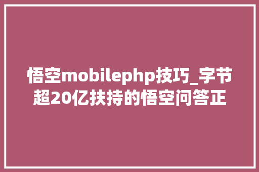 悟空mobilephp技巧_字节超20亿扶持的悟空问答正式关闭算法失落灵了么