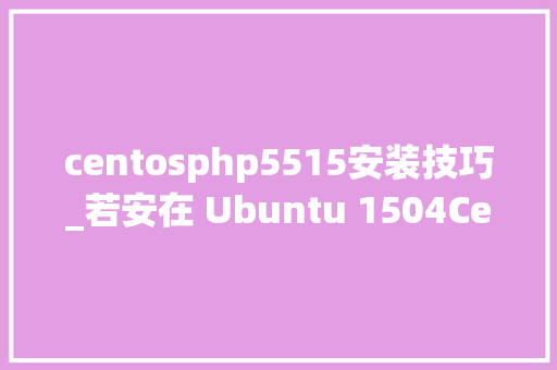 centosphp5515安装技巧_若安在 Ubuntu 1504CentOS 7 中安装 Lighttpd Web 做事器