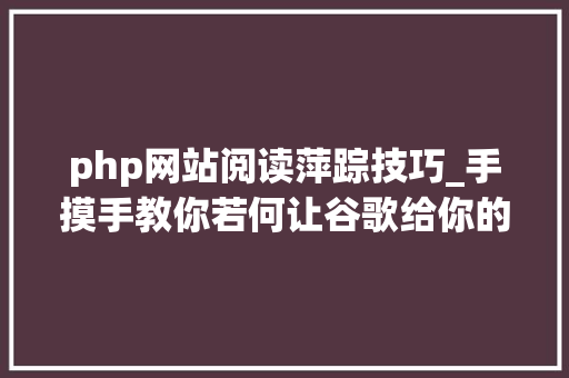 php网站阅读萍踪技巧_手摸手教你若何让谷歌给你的网站体验打100分