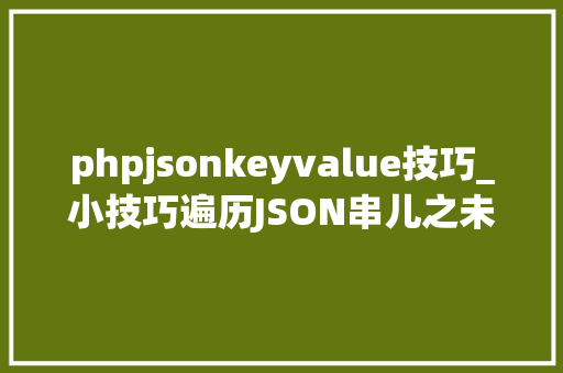 phpjsonkeyvalue技巧_小技巧遍历JSON串儿之未知keyvalue