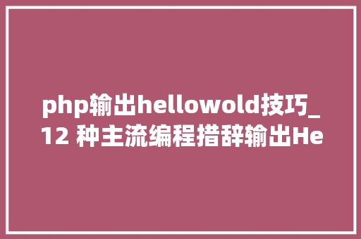 php输出hellowold技巧_12 种主流编程措辞输出Hello World你真的都邑了吗