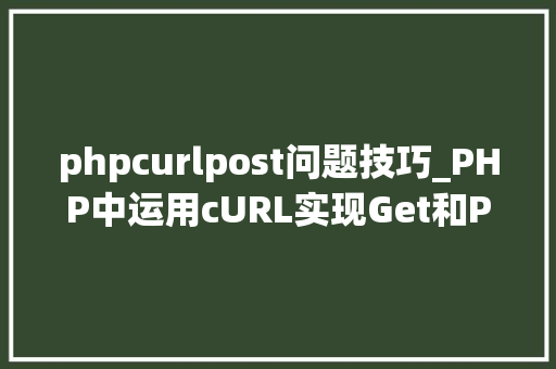 phpcurlpost问题技巧_PHP中运用cURL实现Get和Post请求的方法最全