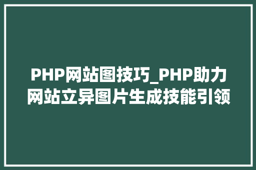 PHP网站图技巧_PHP助力网站立异图片生成技能引领未来数据可视化潮流