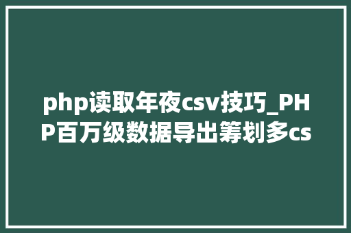 php读取年夜csv技巧_PHP百万级数据导出筹划多csv文件压缩实例讲解