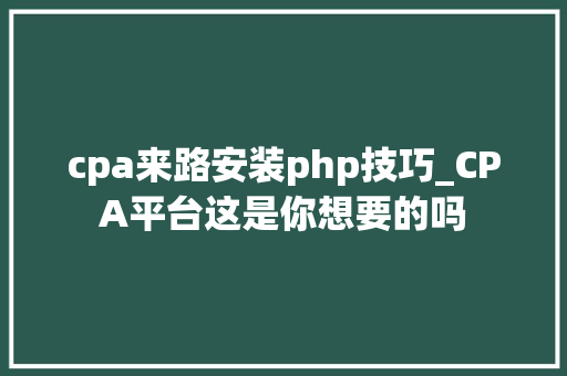 cpa来路安装php技巧_CPA平台这是你想要的吗