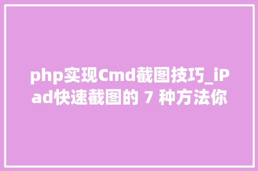 php实现Cmd截图技巧_iPad快速截图的 7 种方法你常用哪几种
