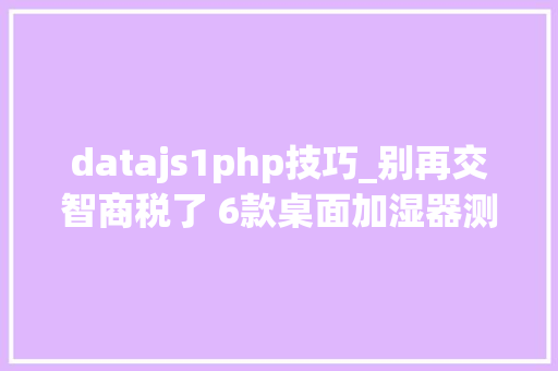 datajs1php技巧_别再交智商税了 6款桌面加湿器测完都没啥用