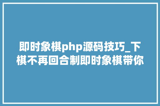 即时象棋php源码技巧_下棋不再回合制即时象棋带你感想沾染棋盘上的实时大年夜战