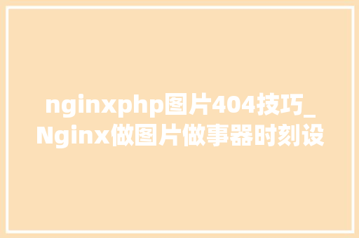 nginxphp图片404技巧_Nginx做图片做事器时刻设备之后图片访问一贯是 404问题解决