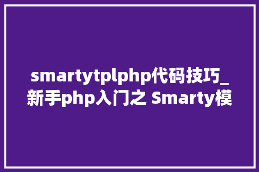 smartytplphp代码技巧_新手php入门之 Smarty模板简介及运用步骤
