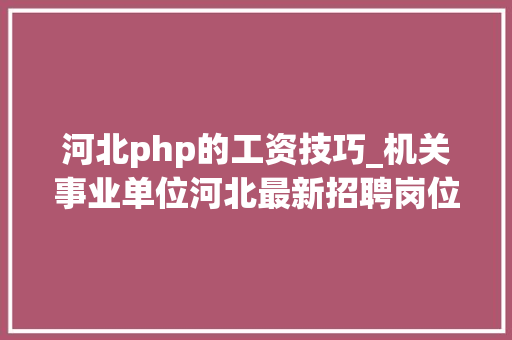河北php的工资技巧_机关事业单位河北最新招聘岗位表来了抓紧报名