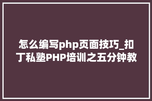 怎么编写php页面技巧_扣丁私塾PHP培训之五分钟教你编写一个实时弹幕网站