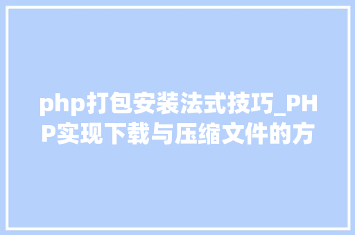 php打包安装法式技巧_PHP实现下载与压缩文件的方法的封装与整理
