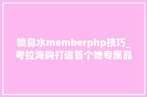 喷鼻水memberphp技巧_考拉海购打造首个她专属品牌一年为女性定制500款新品