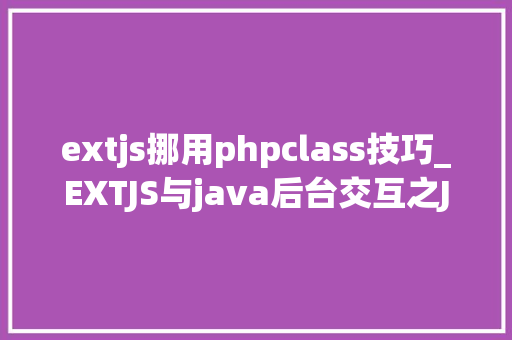 extjs挪用phpclass技巧_EXTJS与java后台交互之JSON运用