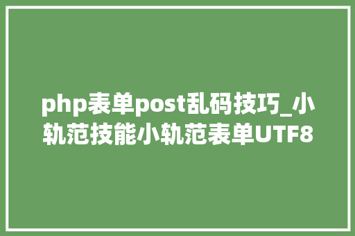 php表单post乱码技巧_小轨范技能小轨范表单UTF8提交到网站GBK后台出现乱码解决方法