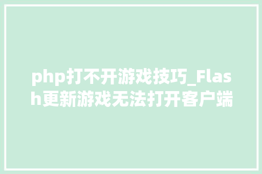 php打不开游戏技巧_Flash更新游戏无法打开客户端解决办法