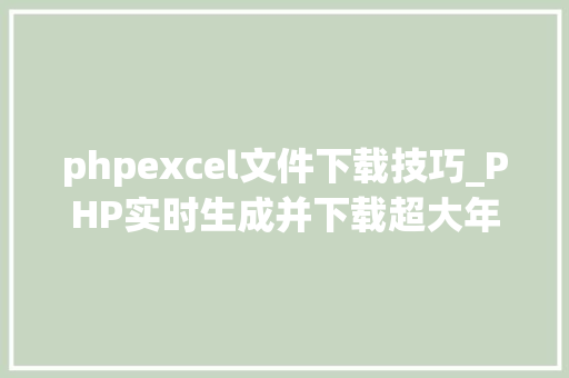 phpexcel文件下载技巧_PHP实时生成并下载超大年夜数据量的EXCEL文件