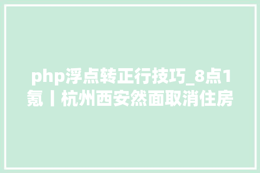 php浮点转正行技巧_8点1氪丨杭州西安然面取消住房限购百度副总裁璩静已离职妙可蓝多市值三年蒸发365亿