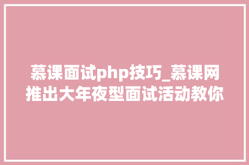 慕课面试php技巧_慕课网推出大年夜型面试活动教你斩获高薪offer