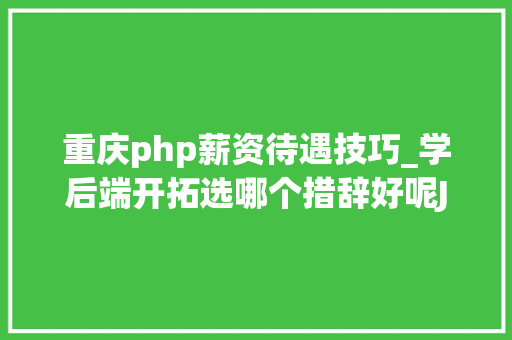 重庆php薪资待遇技巧_学后端开拓选哪个措辞好呢JavaPHP or Python