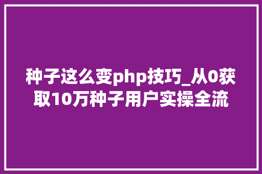 种子这么变php技巧_从0获取10万种子用户实操全流程