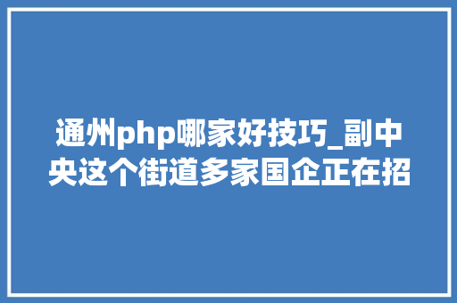 通州php哪家好技巧_副中央这个街道多家国企正在招聘家门口的工作快报名→